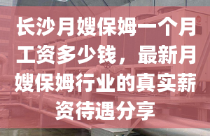 长沙月嫂保姆一个月工资多少钱，最新月嫂保姆行业的真实薪资待遇分享