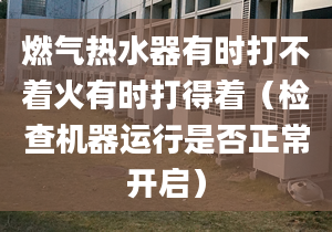 燃气热水器有时打不着火有时打得着（检查机器运行是否正常开启）