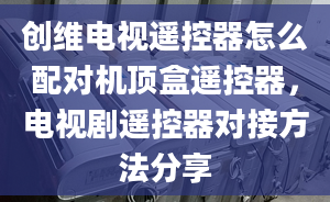 创维电视遥控器怎么配对机顶盒遥控器，电视剧遥控器对接方法分享