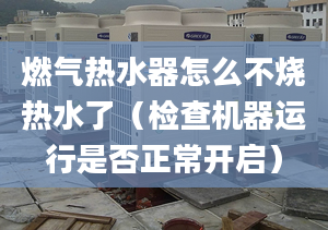 燃气热水器怎么不烧热水了（检查机器运行是否正常开启）