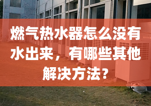 燃气热水器怎么没有水出来，有哪些其他解决方法？