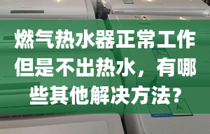 燃气热水器正常工作但是不出热水，有哪些其他解决方法？