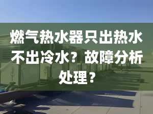 燃气热水器只出热水不出冷水？故障分析处理？