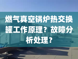 燃气真空锅炉热交换罐工作原理？故障分析处理？