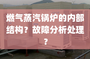 燃气蒸汽锅炉的内部结构？故障分析处理？