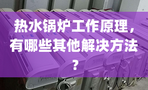 热水锅炉工作原理，有哪些其他解决方法？