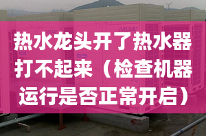 热水龙头开了热水器打不起来（检查机器运行是否正常开启）