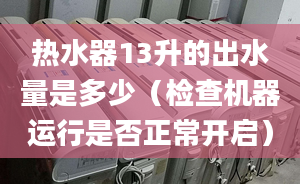 热水器13升的出水量是多少（检查机器运行是否正常开启）