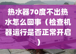 热水器70度不出热水怎么回事（检查机器运行是否正常开启）