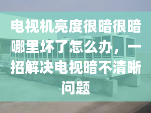 电视机亮度很暗很暗哪里坏了怎么办，一招解决电视暗不清晰问题