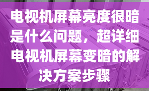 电视机屏幕亮度很暗是什么问题，超详细电视机屏幕变暗的解决方案步骤