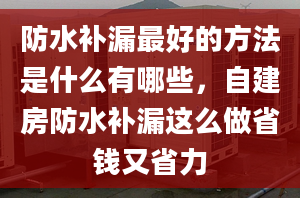 防水补漏最好的方法是什么有哪些，自建房防水补漏这么做省钱又省力