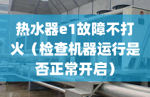 热水器e1故障不打火（检查机器运行是否正常开启）