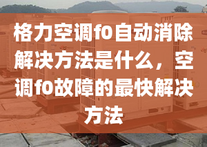 格力空调f0自动消除解决方法是什么，空调f0故障的最快解决方法