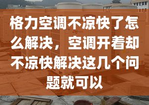 格力空调不凉快了怎么解决，空调开着却不凉快解决这几个问题就可以