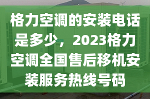 格力空调的安装电话是多少，2023格力空调全国售后移机安装服务热线号码