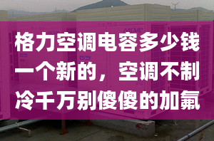 格力空调电容多少钱一个新的，空调不制冷千万别傻傻的加氟