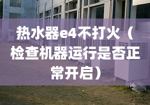 热水器e4不打火（检查机器运行是否正常开启）