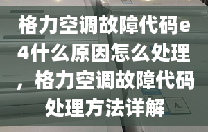 格力空调故障代码e4什么原因怎么处理，格力空调故障代码处理方法详解