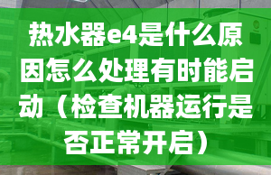 热水器e4是什么原因怎么处理有时能启动（检查机器运行是否正常开启）