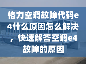 格力空调故障代码e4什么原因怎么解决，快速解答空调e4故障的原因