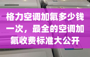 格力空调加氟多少钱一次，最全的空调加氟收费标准大公开