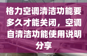 格力空调清洁功能要多久才能关闭，空调自清洁功能使用说明分享