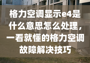 格力空调显示e4是什么意思怎么处理，一看就懂的格力空调故障解决技巧