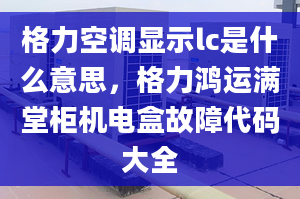 格力空调显示lc是什么意思，格力鸿运满堂柜机电盒故障代码大全