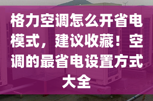 格力空调怎么开省电模式，建议收藏！空调的最省电设置方式大全