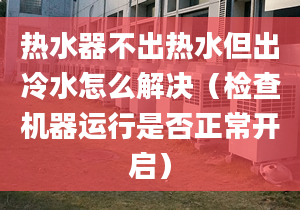 热水器不出热水但出冷水怎么解决（检查机器运行是否正常开启）