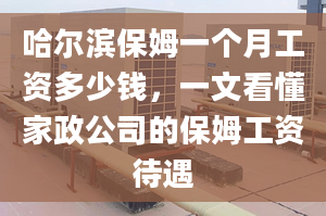 哈尔滨保姆一个月工资多少钱，一文看懂家政公司的保姆工资待遇