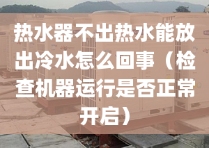 热水器不出热水能放出冷水怎么回事（检查机器运行是否正常开启）