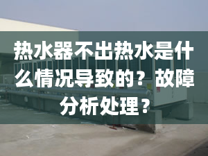 热水器不出热水是什么情况导致的？故障分析处理？