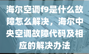 海尔空调f9是什么故障怎么解决，海尔中央空调故障代码及相应的解决办法