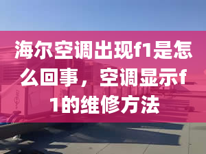 海尔空调出现f1是怎么回事，空调显示f1的维修方法