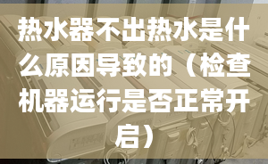 热水器不出热水是什么原因导致的（检查机器运行是否正常开启）