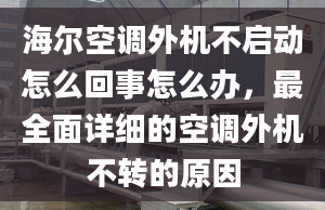 海尔空调外机不启动怎么回事怎么办，最全面详细的空调外机不转的原因