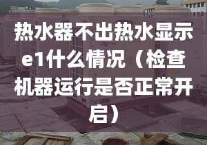 热水器不出热水显示e1什么情况（检查机器运行是否正常开启）