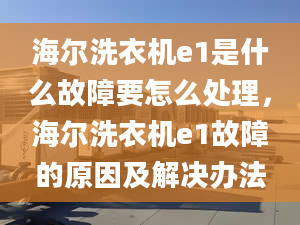 海尔洗衣机e1是什么故障要怎么处理，海尔洗衣机e1故障的原因及解决办法