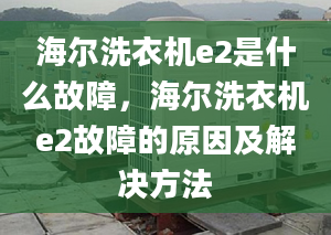 海尔洗衣机e2是什么故障，海尔洗衣机e2故障的原因及解决方法