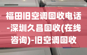 福田旧空调回收电话-深圳久昌回收(在线咨询)-旧空调回收