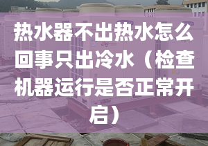 热水器不出热水怎么回事只出冷水（检查机器运行是否正常开启）