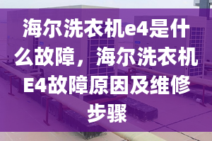 海尔洗衣机e4是什么故障，海尔洗衣机E4故障原因及维修步骤