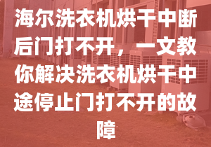 海尔洗衣机烘干中断后门打不开，一文教你解决洗衣机烘干中途停止门打不开的故障