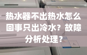 热水器不出热水怎么回事只出冷水？故障分析处理？