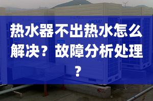 热水器不出热水怎么解决？故障分析处理？