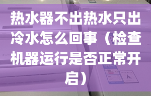 热水器不出热水只出冷水怎么回事（检查机器运行是否正常开启）