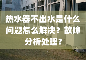 热水器不出水是什么问题怎么解决？故障分析处理？