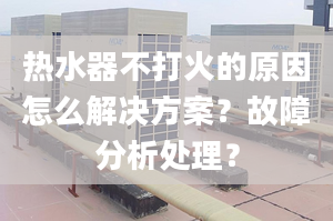 热水器不打火的原因怎么解决方案？故障分析处理？